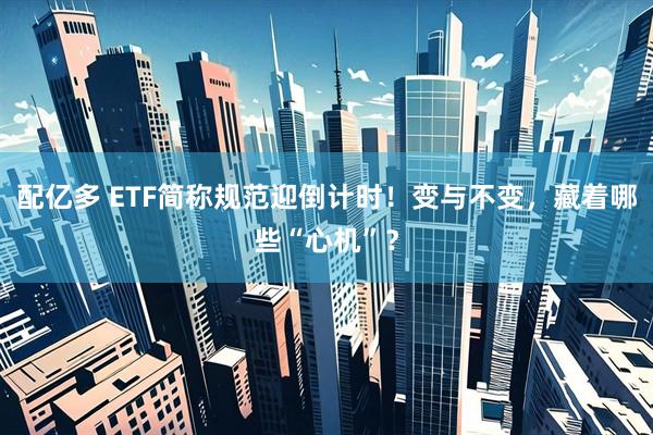 配亿多 ETF简称规范迎倒计时！变与不变，藏着哪些“心机”？