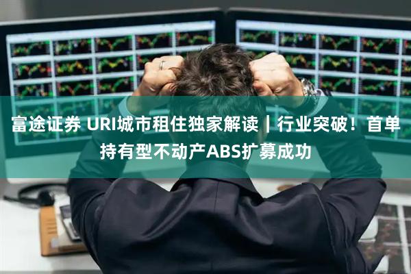 富途证券 URI城市租住独家解读｜行业突破！首单持有型不动产ABS扩募成功