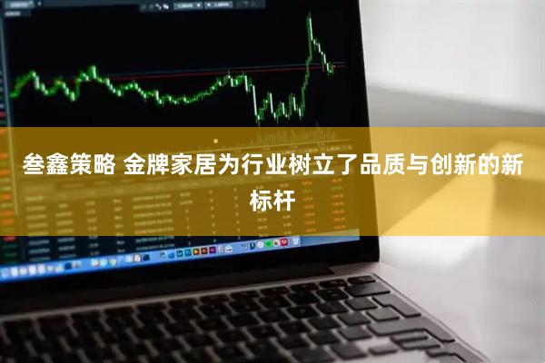 叁鑫策略 金牌家居为行业树立了品质与创新的新标杆