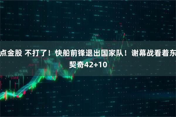 点金股 不打了！快船前锋退出国家队！谢幕战看着东契奇42+10