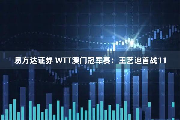 易方达证券 WTT澳门冠军赛：王艺迪首战11