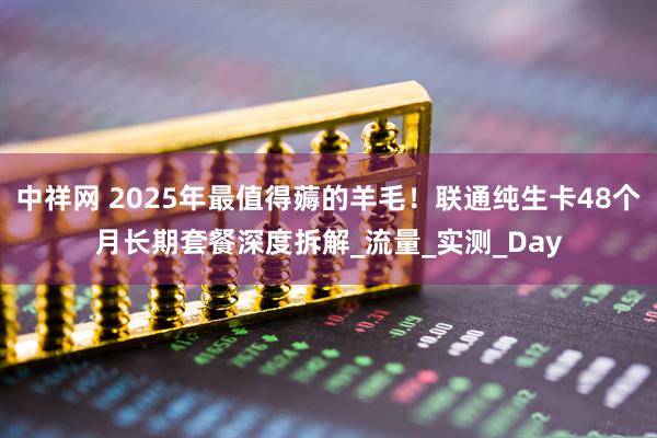 中祥网 2025年最值得薅的羊毛！联通纯生卡48个月长期套餐深度拆解_流量_实测_Day