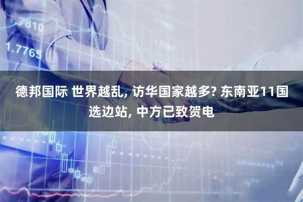 德邦国际 世界越乱, 访华国家越多? 东南亚11国选边站, 中方已致贺电