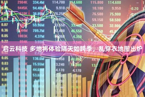 启云科技 多地将体验隔天如跨季，乱穿衣地图出炉