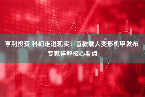 亨利投资 科幻走进现实！首款载人变形机甲发布 专家详解核心看点