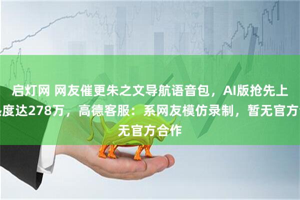 启灯网 网友催更朱之文导航语音包，AI版抢先上线热度达278万，高德客服：系网友模仿录制，暂无官方合作