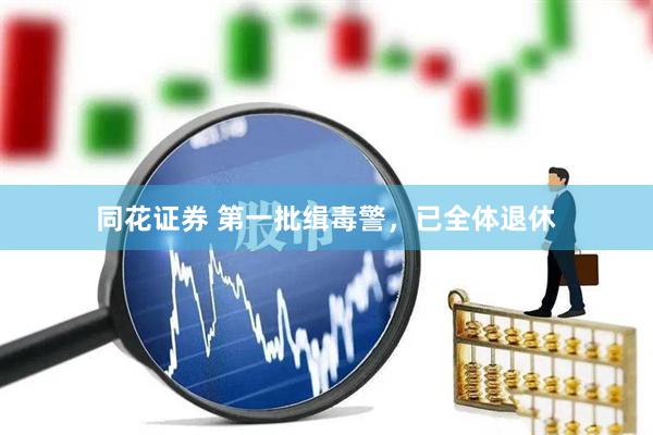 同花证券 第一批缉毒警,已全体退休