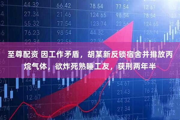 至尊配资 因工作矛盾,胡某新反锁宿舍并排放丙烷气体,欲炸死熟睡工友,获刑两年半